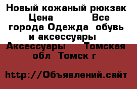 Новый кожаный рюкзак › Цена ­ 5 490 - Все города Одежда, обувь и аксессуары » Аксессуары   . Томская обл.,Томск г.